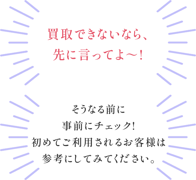 買取できないなら、先に言ってよ～!そうなる前に事前にチェック!初めてご利用されるお客様は参考にしてみてください。